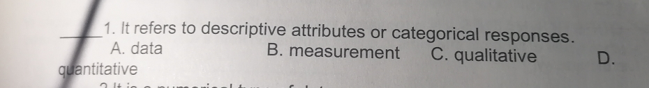 1. It refers to descriptive attributes or categorical responses. A. data B. measurement quantitative C. qualitative D.